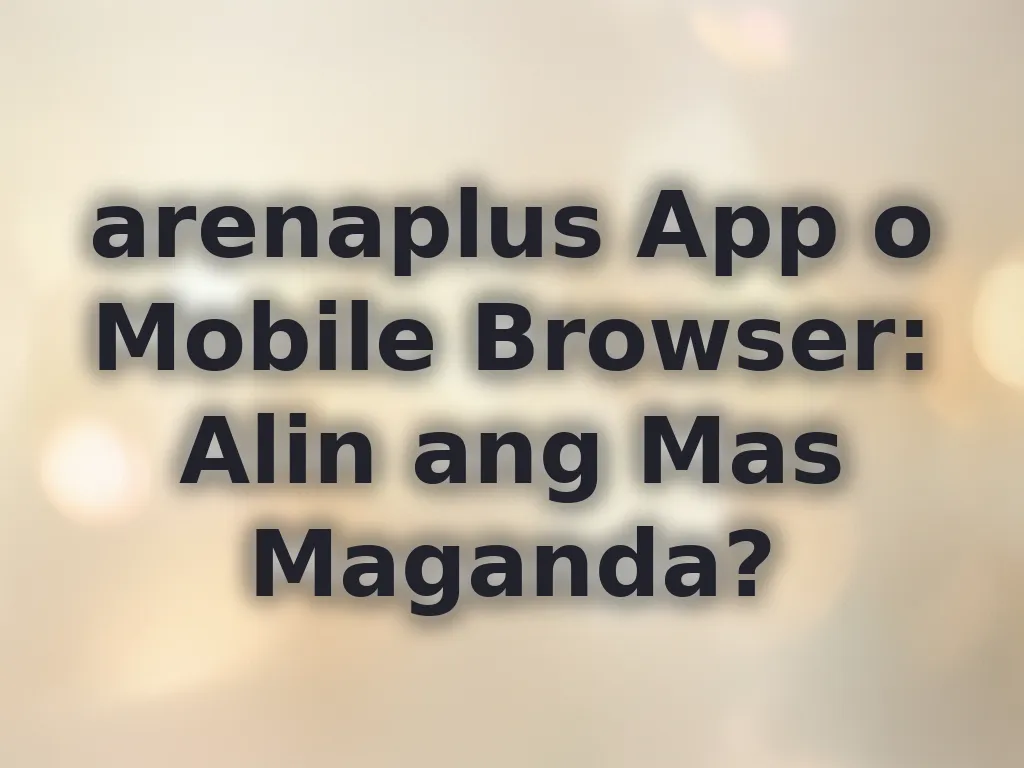 arenaplus App o Mobile Browser: Alin ang Mas Maganda?